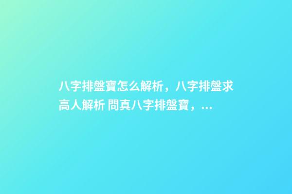 八字排盤寶怎么解析，八字排盤求高人解析 問真八字排盤寶，問真八字排盤準(zhǔn)嗎